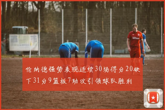 伦纳德强势表现连续30场得分20砍下31分9篮板7助攻引领球队胜利