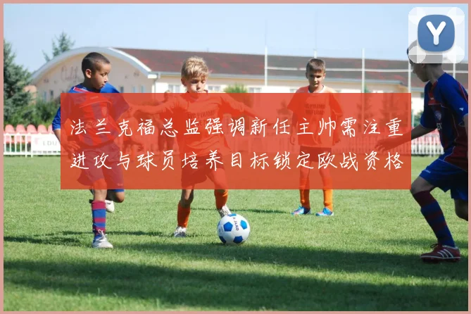 法兰克福总监强调新任主帅需注重进攻与球员培养目标锁定欧战资格