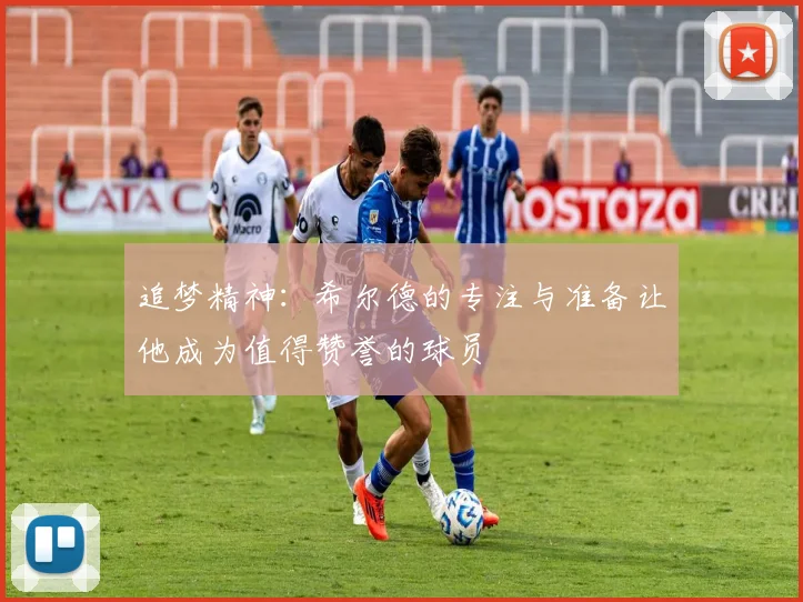 追梦精神：希尔德的专注与准备让他成为值得赞誉的球员