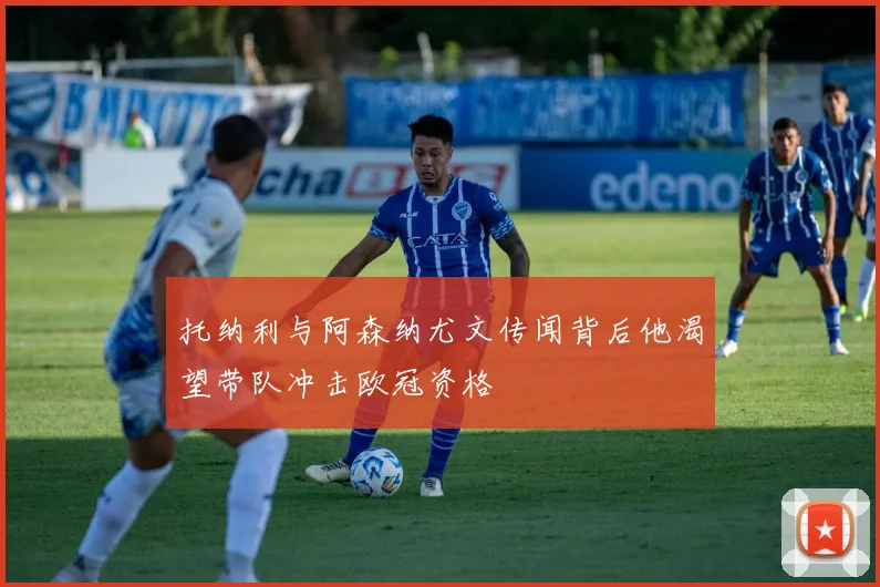 托纳利与阿森纳尤文传闻背后他渴望带队冲击欧冠资格