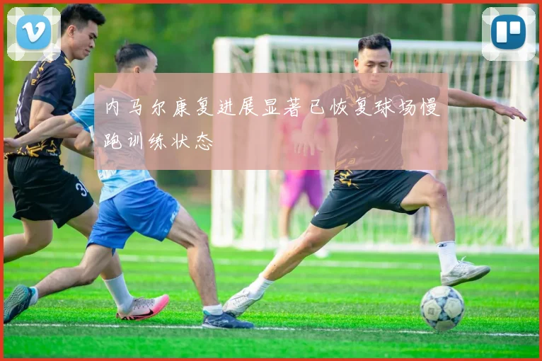 内马尔康复进展显著已恢复球场慢跑训练状态