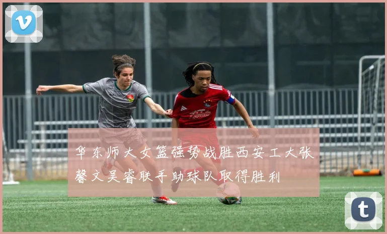 华东师大女篮强势战胜西安工大张馨文吴睿联手助球队取得胜利