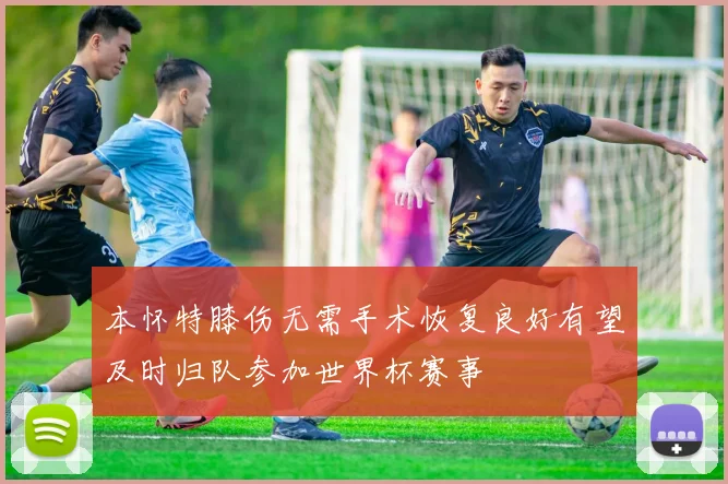本怀特膝伤无需手术恢复良好有望及时归队参加世界杯赛事