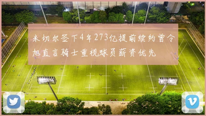 米切尔签下4年273亿提前续约曾令旭直言骑士重视球员薪资优先