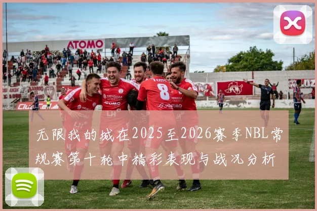 无限我的城在2025至2026赛季NBL常规赛第十轮中精彩表现与战况分析