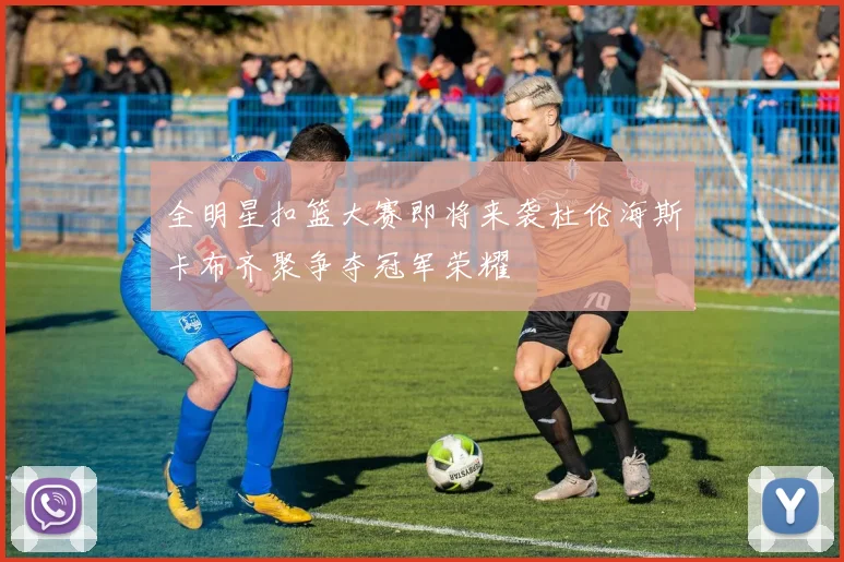 全明星扣篮大赛即将来袭杜伦海斯卡布齐聚争夺冠军荣耀