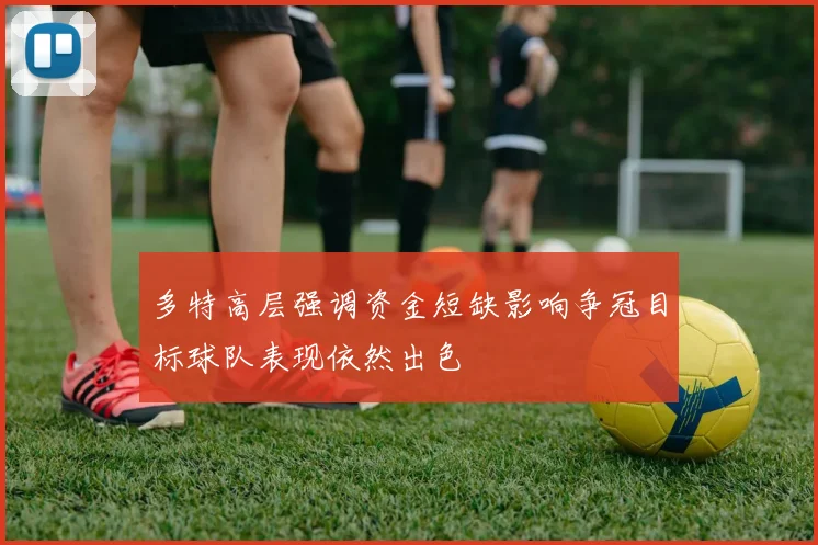 多特高层强调资金短缺影响争冠目标球队表现依然出色