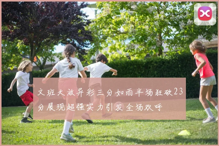 文班大放异彩三分如雨半场狂砍23分展现超强实力引发全场欢呼