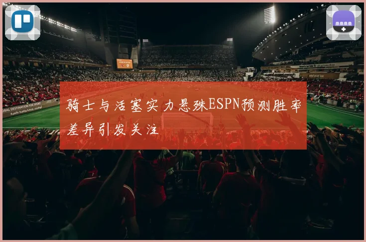 骑士与活塞实力悬殊ESPN预测胜率差异引发关注