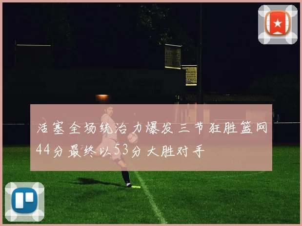 活塞全场统治力爆发三节狂胜篮网44分最终以53分大胜对手