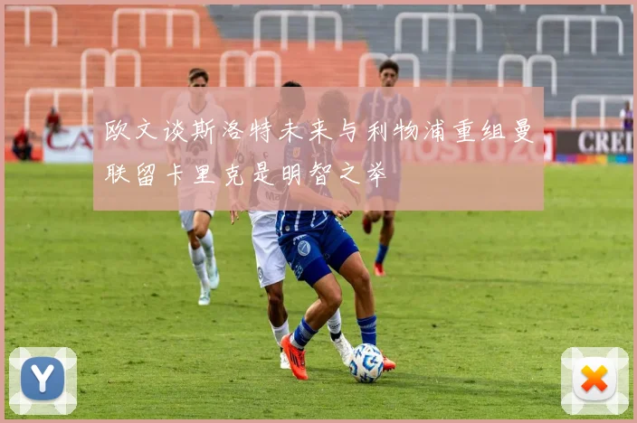 欧文谈斯洛特未来与利物浦重组曼联留卡里克是明智之举