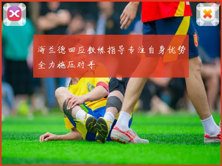 海兰德回应教练指导专注自身优势全力施压对手