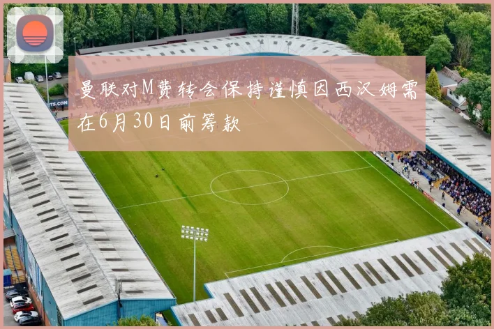 曼联对M费转会保持谨慎因西汉姆需在6月30日前筹款