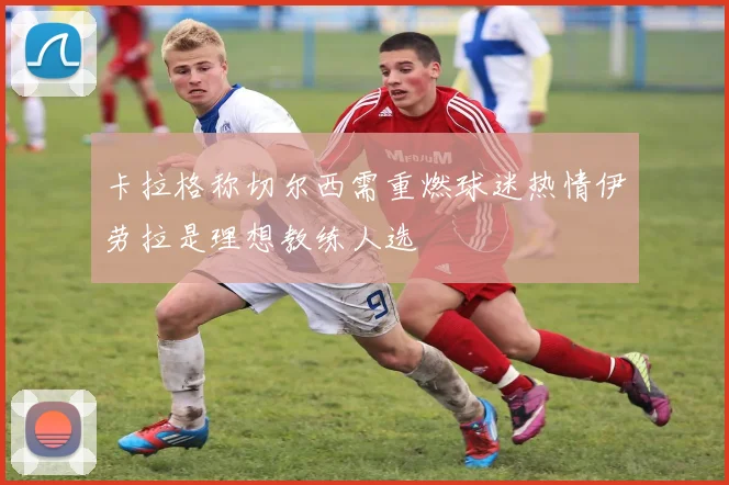卡拉格称切尔西需重燃球迷热情伊劳拉是理想教练人选