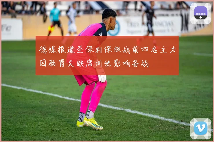 德媒报道圣保利保级战前四名主力因肠胃炎缺席训练影响备战