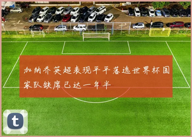 加纳乔英超表现平平落选世界杯国家队缺席已达一年半