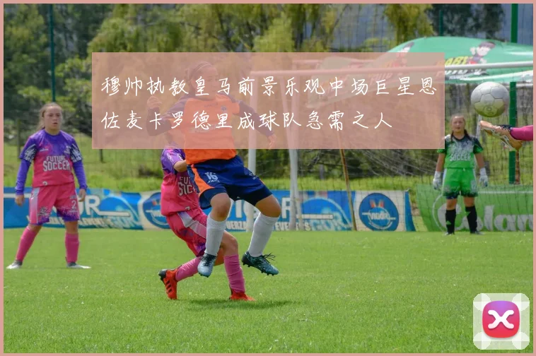 穆帅执教皇马前景乐观中场巨星恩佐麦卡罗德里成球队急需之人